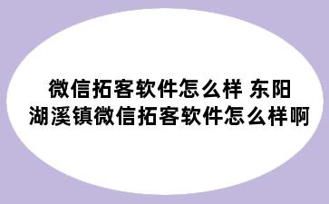 微信拓客软件怎么样 东阳湖溪镇微信拓客软件怎么样啊